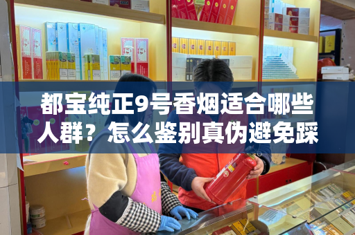 都宝纯正9号香烟适合哪些人群？怎么鉴别真伪避免踩坑？