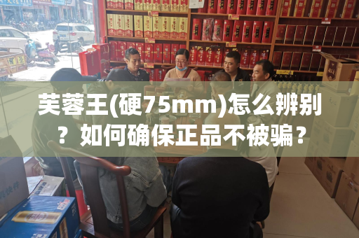 芙蓉王(硬75mm)怎么辨别？如何确保正品不被骗？